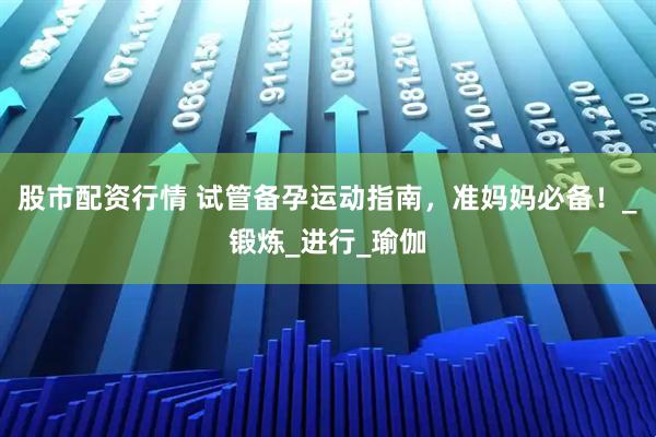 股市配资行情 试管备孕运动指南，准妈妈必备！_锻炼_进行_瑜伽