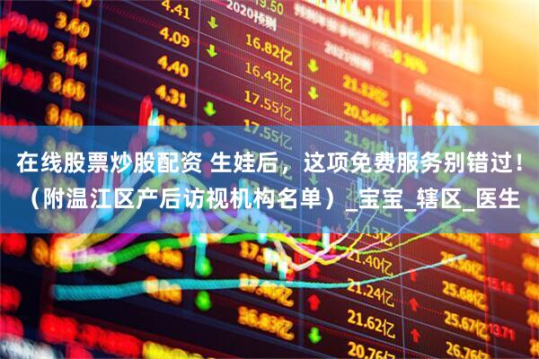 在线股票炒股配资 生娃后，这项免费服务别错过！（附温江区产后访视机构名单）_宝宝_辖区_医生