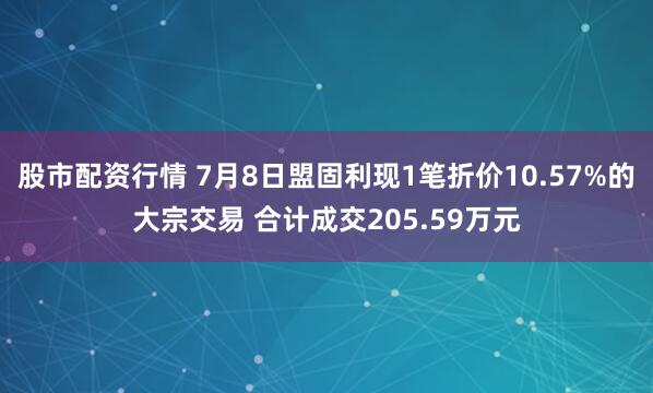 股市配资行情 7月8日盟固利现1笔折价10.57%的大宗交易 合计成交205.59万元