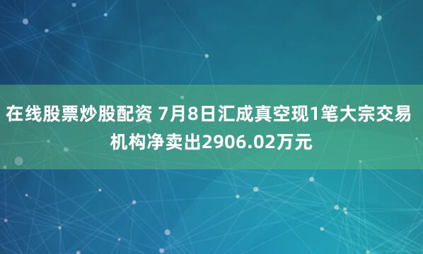在线股票炒股配资 7月8日汇成真空现1笔大宗交易 机构净卖出2906.02万元