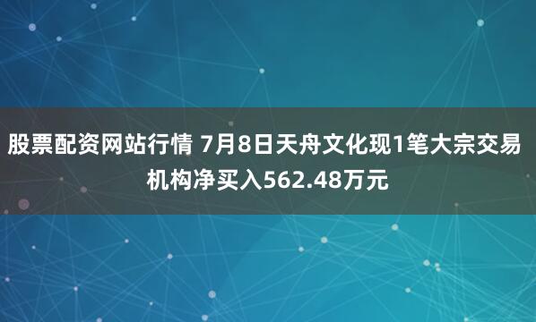 股票配资网站行情 7月8日天舟文化现1笔大宗交易 机构净买入562.48万元