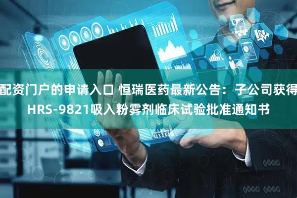 配资门户的申请入口 恒瑞医药最新公告：子公司获得HRS-9821吸入粉雾剂临床试验批准通知书