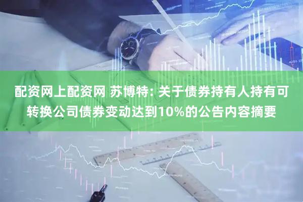 配资网上配资网 苏博特: 关于债券持有人持有可转换公司债券变动达到10%的公告内容摘要