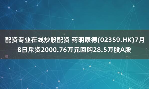 配资专业在线炒股配资 药明康德(02359.HK)7月8日斥资2000.76万元回购28.5万股A股