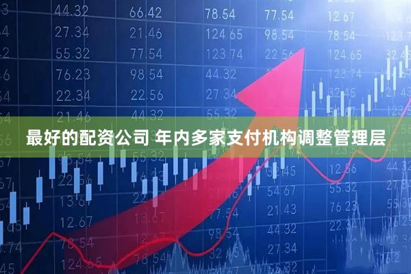 最好的配资公司 年内多家支付机构调整管理层
