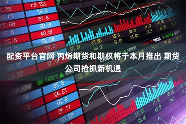 配资平台官网 丙烯期货和期权将于本月推出 期货公司抢抓新机遇