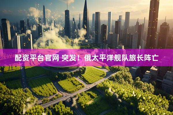 配资平台官网 突发！俄太平洋舰队旅长阵亡