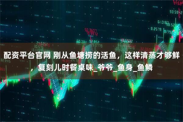 配资平台官网 刚从鱼塘捞的活鱼，这样清蒸才够鲜，复刻儿时餐桌味_爷爷_鱼身_鱼鳞