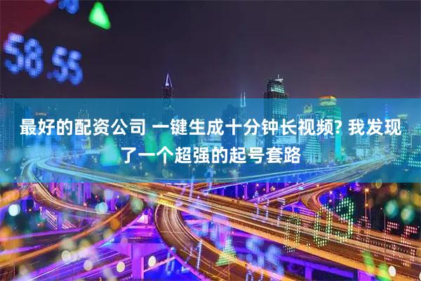 最好的配资公司 一键生成十分钟长视频? 我发现了一个超强的起号套路
