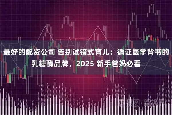最好的配资公司 告别试错式育儿：循证医学背书的乳糖酶品牌，2025 新手爸妈必看