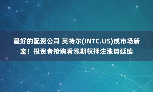 最好的配资公司 英特尔(INTC.US)成市场新宠！投资者抢购看涨期权押注涨势延续