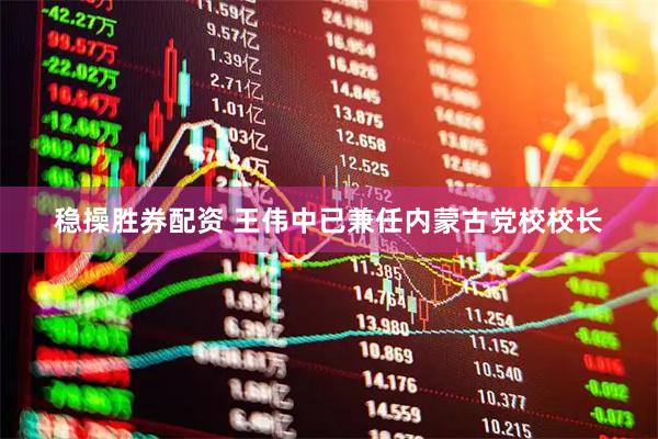 稳操胜券配资 王伟中已兼任内蒙古党校校长