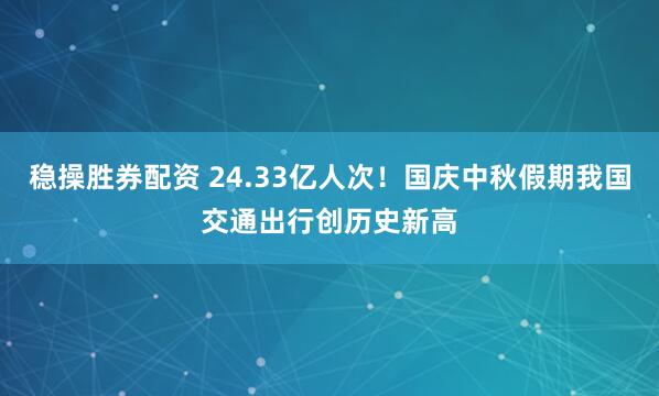 稳操胜券配资 24.33亿人次！国庆中秋假期我国交通出行创历史新高