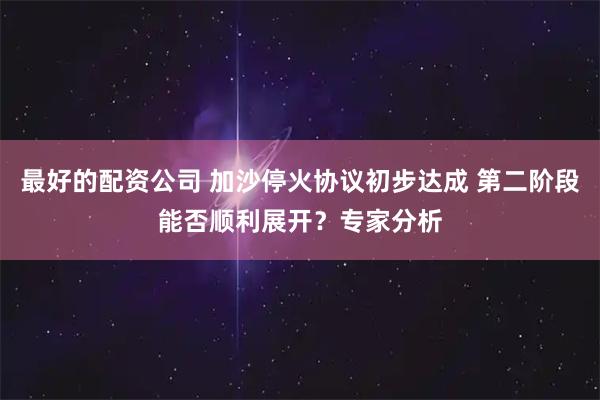 最好的配资公司 加沙停火协议初步达成 第二阶段能否顺利展开？专家分析