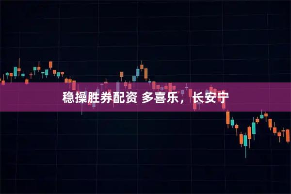 稳操胜券配资 多喜乐，长安宁