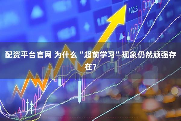配资平台官网 为什么“超前学习”现象仍然顽强存在？