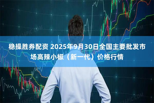稳操胜券配资 2025年9月30日全国主要批发市场高辣小椒（新一代）价格行情