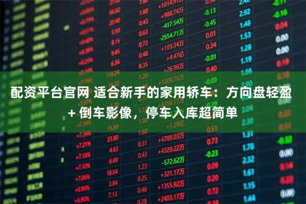 配资平台官网 适合新手的家用轿车：方向盘轻盈 + 倒车影像，停车入库超简单