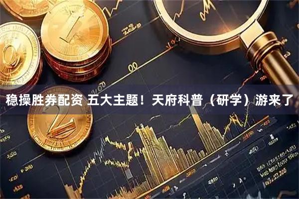 稳操胜券配资 五大主题！天府科普（研学）游来了