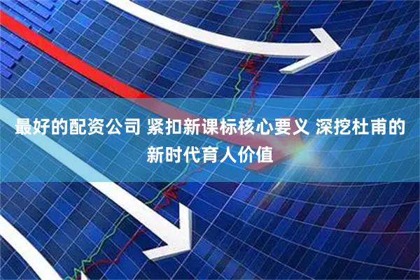 最好的配资公司 紧扣新课标核心要义 深挖杜甫的新时代育人价值