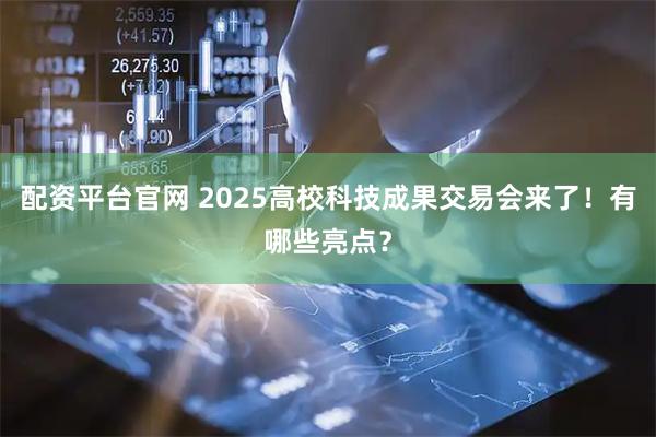 配资平台官网 2025高校科技成果交易会来了！有哪些亮点？