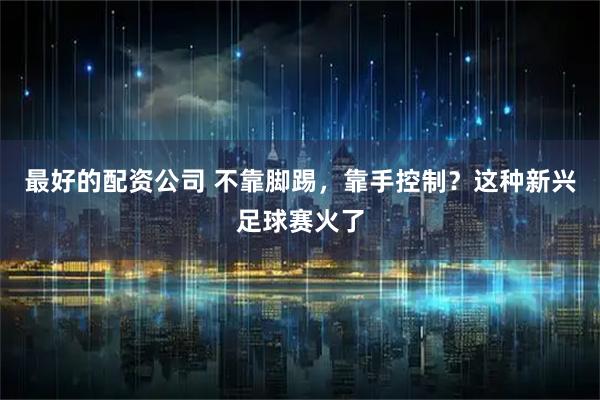 最好的配资公司 不靠脚踢，靠手控制？这种新兴足球赛火了