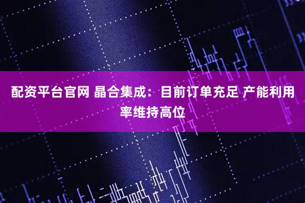 配资平台官网 晶合集成：目前订单充足 产能利用率维持高位