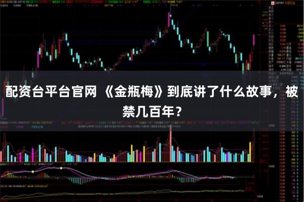 配资台平台官网 《金瓶梅》到底讲了什么故事，被禁几百年？