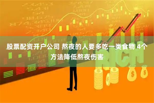 股票配资开户公司 熬夜的人要多吃一类食物 4个方法降低熬夜伤害