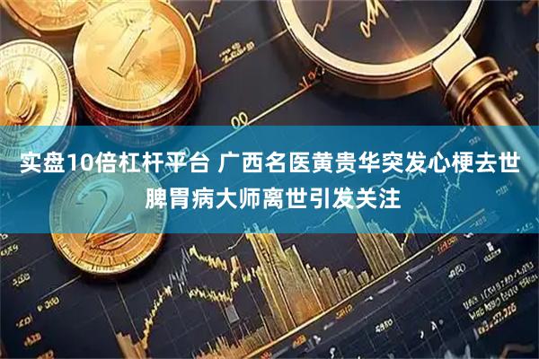 实盘10倍杠杆平台 广西名医黄贵华突发心梗去世 脾胃病大师离世引发关注