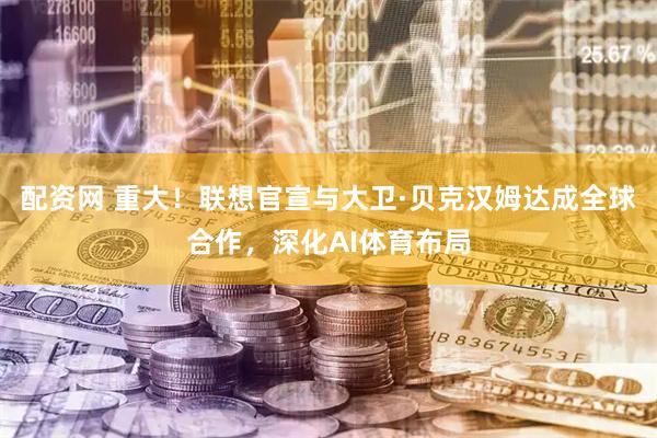 配资网 重大！联想官宣与大卫·贝克汉姆达成全球合作，深化AI体育布局