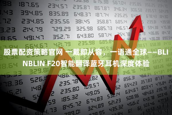 股票配资策略官网 一戴即从容，一语通全球——BLINBLIN F20智能翻译蓝牙耳机深度体验