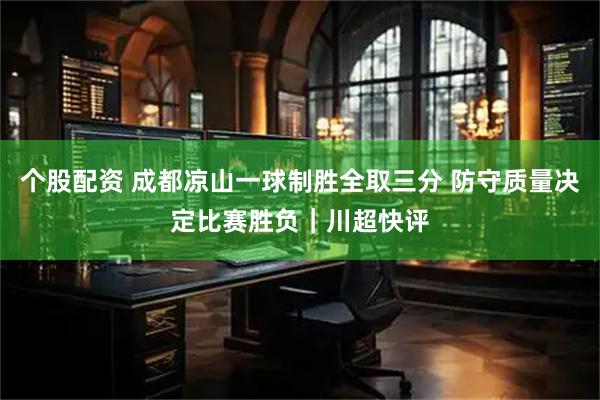个股配资 成都凉山一球制胜全取三分 防守质量决定比赛胜负｜川超快评