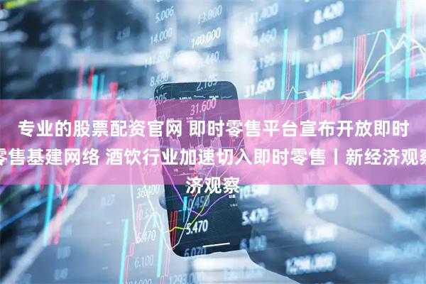 专业的股票配资官网 即时零售平台宣布开放即时零售基建网络 酒饮行业加速切入即时零售丨新经济观察