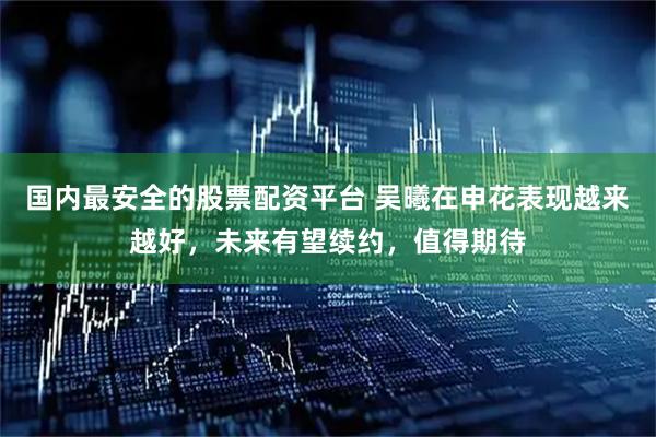 国内最安全的股票配资平台 吴曦在申花表现越来越好，未来有望续约，值得期待