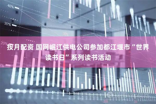 按月配资 国网岷江供电公司参加都江堰市“世界读书日”系列读书活动
