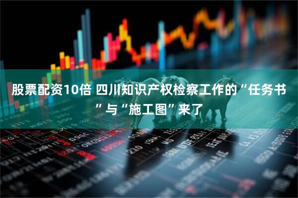股票配资10倍 四川知识产权检察工作的“任务书”与“施工图”来了