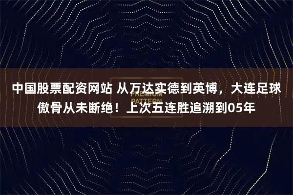中国股票配资网站 从万达实德到英博，大连足球傲骨从未断绝！上次五连胜追溯到05年