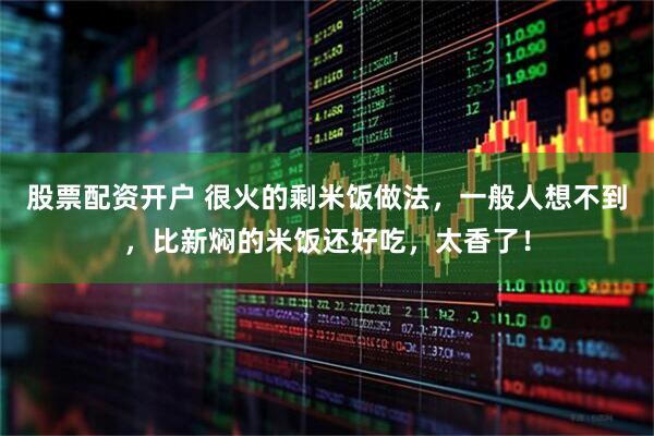 股票配资开户 很火的剩米饭做法，一般人想不到，比新焖的米饭还好吃，太香了！