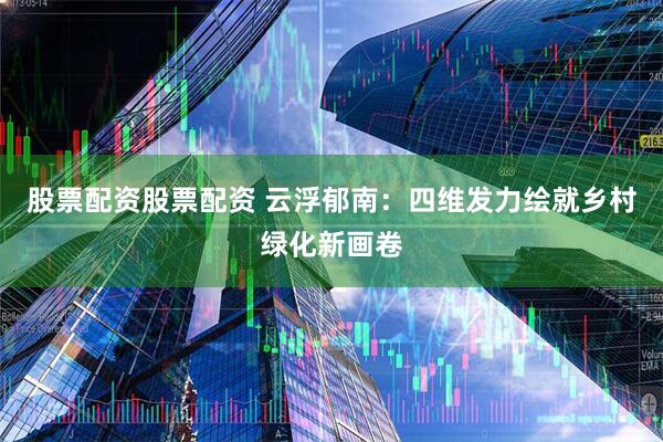 股票配资股票配资 云浮郁南：四维发力绘就乡村绿化新画卷