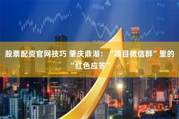 股票配资官网技巧 肇庆鼎湖：“项目微信群”里的“红色应答”