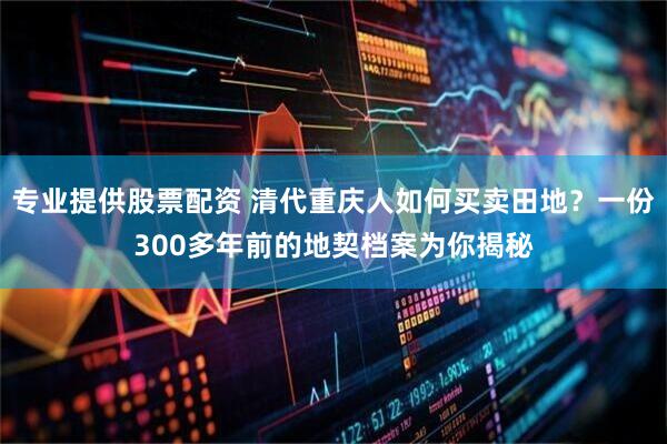专业提供股票配资 清代重庆人如何买卖田地？一份300多年前的地契档案为你揭秘