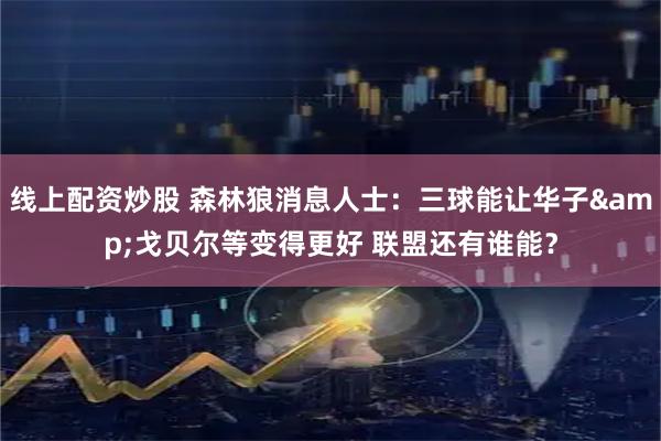 线上配资炒股 森林狼消息人士：三球能让华子&戈贝尔等变得更好 联盟还有谁能？